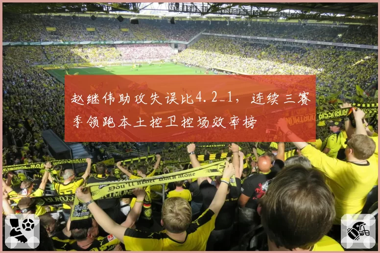 赵继伟助攻失误比4.2_1，连续三赛季领跑本土控卫控场效率榜