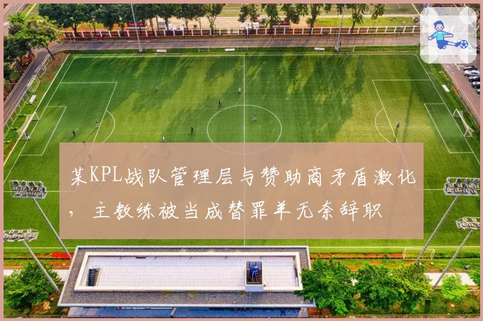 某KPL战队管理层与赞助商矛盾激化，主教练被当成替罪羊无奈辞职
