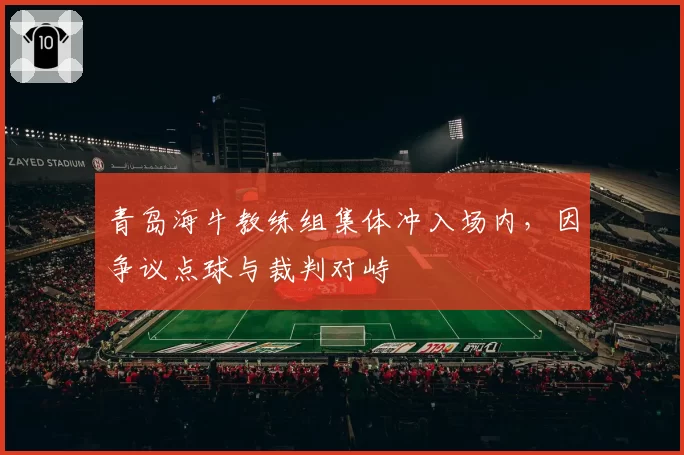 青岛海牛教练组集体冲入场内,因争议点球与裁判对峙