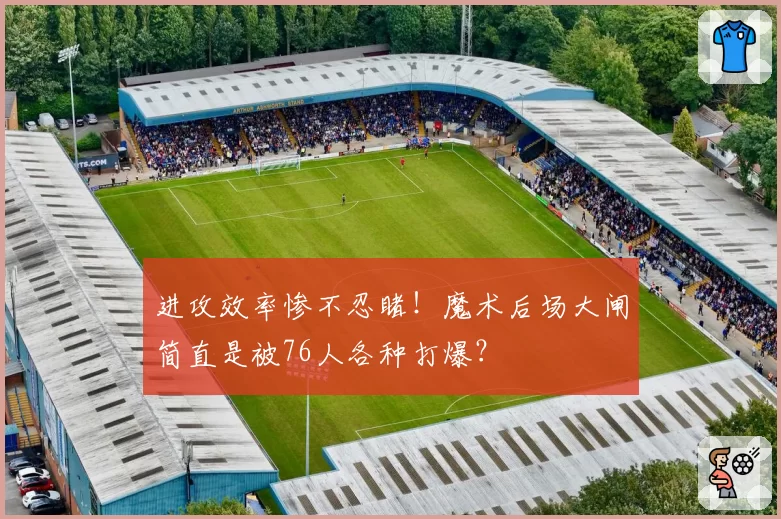 进攻效率惨不忍睹！魔术后场大闸简直是被76人各种打爆？