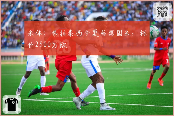 米体：弗拉泰西今夏或离国米，标价2500万欧