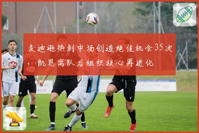 麦迪逊热刺中场创造绝佳机会35次，凯恩离队后组织核心再进化