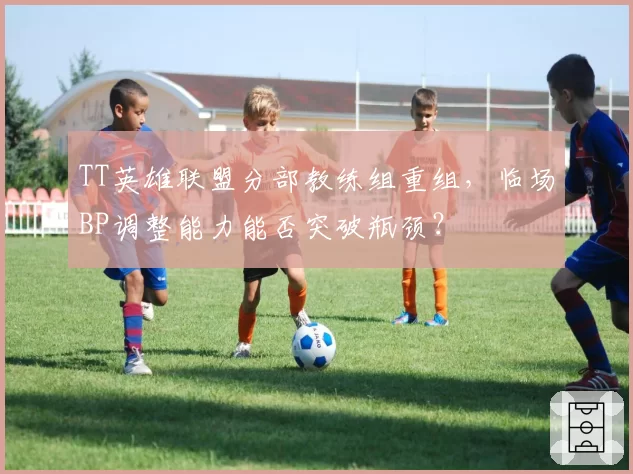 TT英雄联盟分部教练组重组，临场BP调整能力能否突破瓶颈？