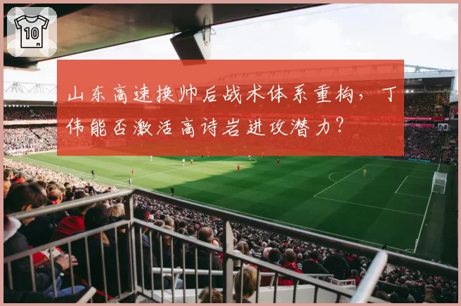 山东高速换帅后战术体系重构,丁伟能否激活高诗岩进攻潜力?