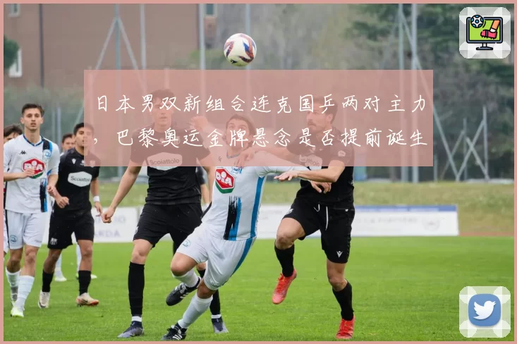 日本男双新组合连克国乒两对主力,巴黎奥运金牌悬念是否提前诞生?