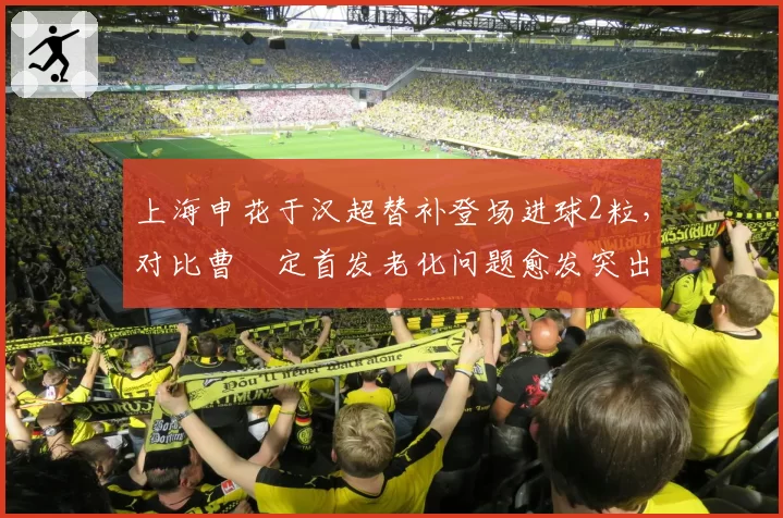上海申花于汉超替补登场进球2粒，对比曹赟定首发老化问题愈发突出