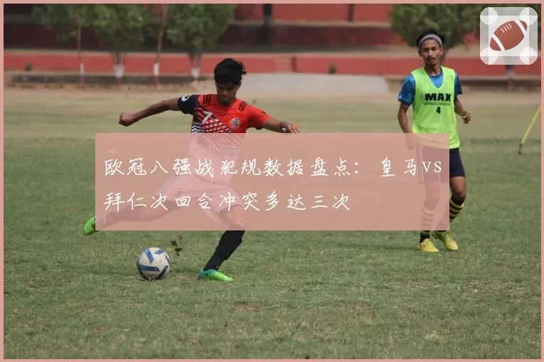 欧冠八强战犯规数据盘点：皇马vs拜仁次回合冲突多达三次