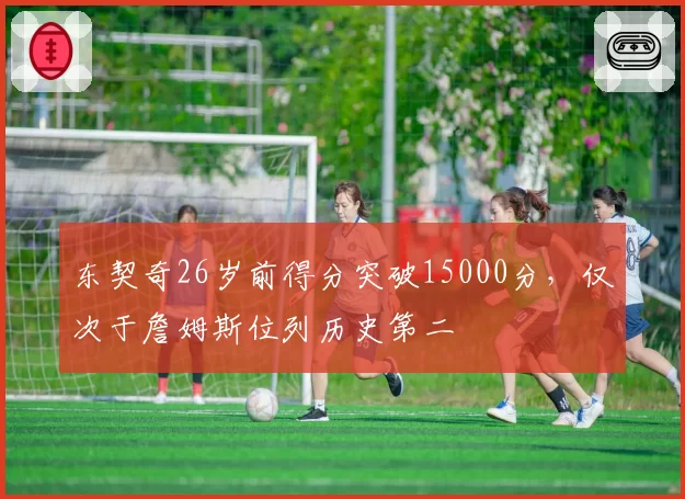 东契奇26岁前得分突破15000分，仅次于詹姆斯位列历史第二