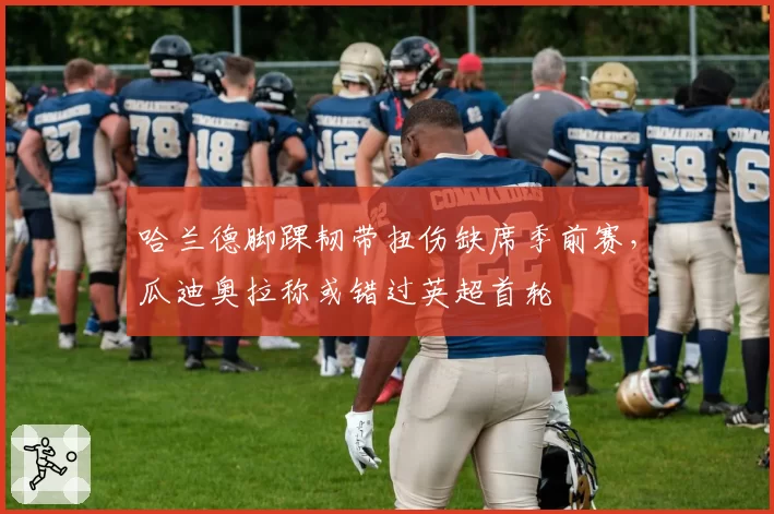 哈兰德脚踝韧带扭伤缺席季前赛，瓜迪奥拉称或错过英超首轮