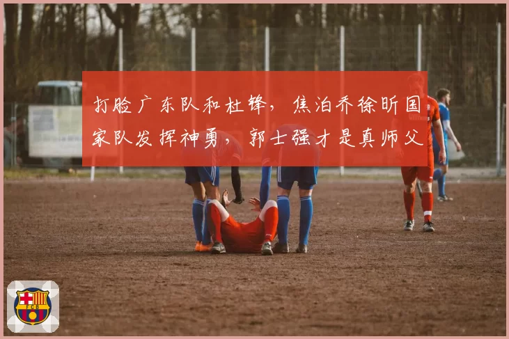 打脸广东队和杜锋，焦泊乔徐昕国家队发挥神勇，郭士强才是真师父