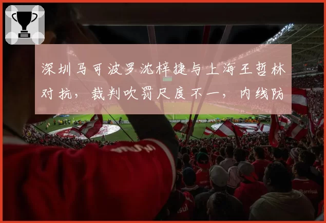 深圳马可波罗沈梓捷与上海王哲林对抗，裁判吹罚尺度不一，内线防守策略需调整？