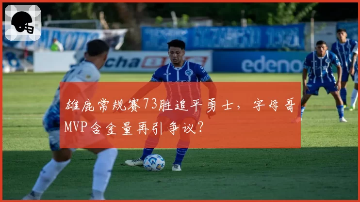 雄鹿常规赛73胜追平勇士,字母哥MVP含金量再引争议?