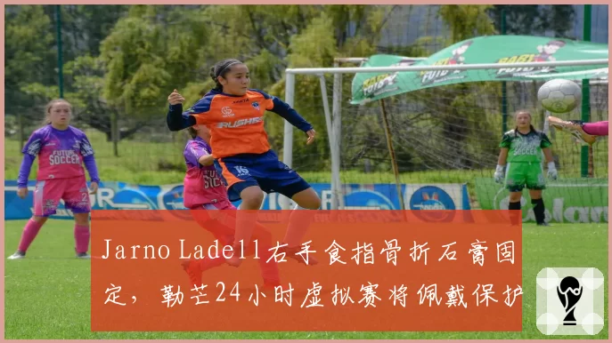 Jarno Ladell右手食指骨折石膏固定，勒芒24小时虚拟赛将佩戴保护套参赛