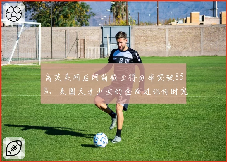 高芙美网后网前截击得分率突破85%，美国天才少女的全面进化何时完成？