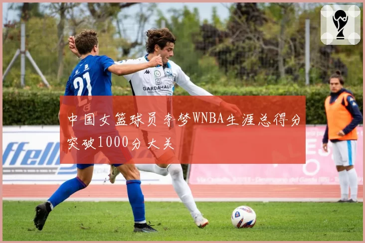 中国女篮球员李梦WNBA生涯总得分突破1000分大关