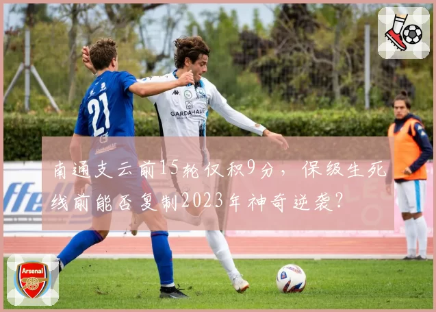 南通支云前15轮仅积9分,保级生死线前能否复制2023年神奇逆袭?