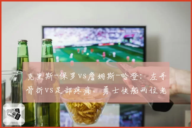 克里斯-保罗vs詹姆斯-哈登：左手骨折vs足部疼痛，勇士快船两位老将的回归倒计时