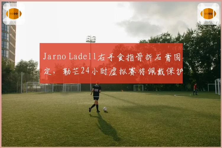 Jarno Ladell右手食指骨折石膏固定,勒芒24小时虚拟赛将佩戴保护套参赛