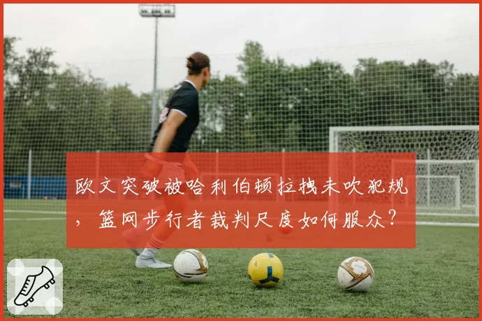 欧文突破被哈利伯顿拉拽未吹犯规，篮网步行者裁判尺度如何服众？