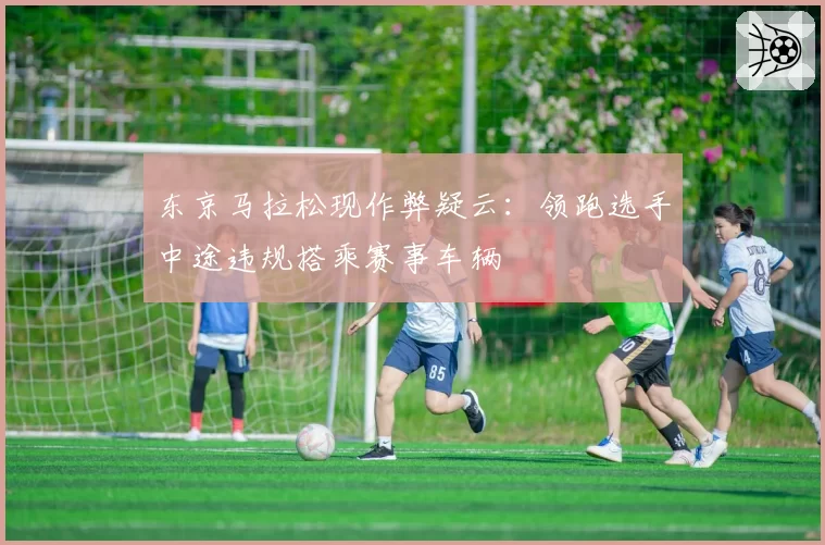 东京马拉松现作弊疑云:领跑选手中途违规搭乘赛事车辆