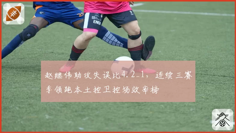 赵继伟助攻失误比4.2_1，连续三赛季领跑本土控卫控场效率榜