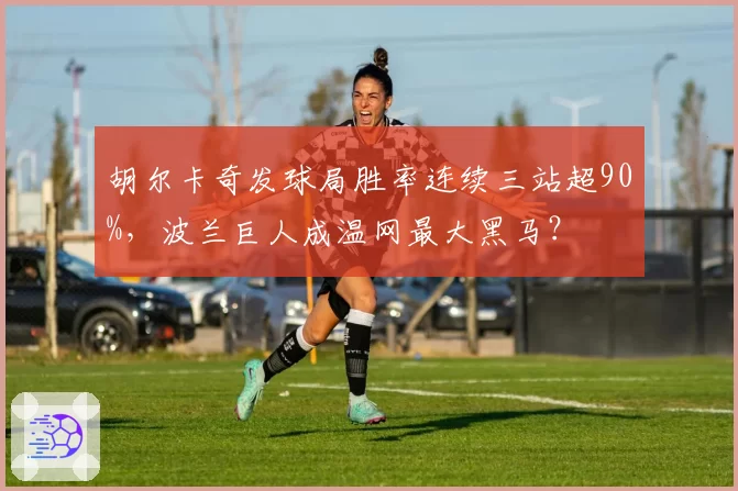 胡尔卡奇发球局胜率连续三站超90%，波兰巨人成温网最大黑马？