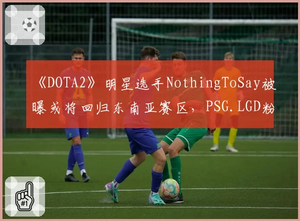 《DOTA2》明星选手NothingToSay被曝或将回归东南亚赛区，PSG.LGD粉丝直呼“被背叛”