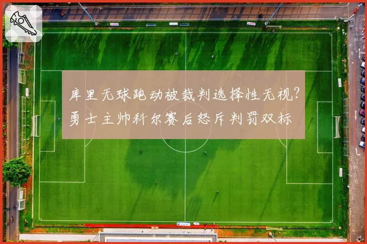 库里无球跑动被裁判选择性无视?勇士主帅科尔赛后怒斥判罚双标