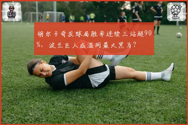 胡尔卡奇发球局胜率连续三站超90%，波兰巨人成温网最大黑马？