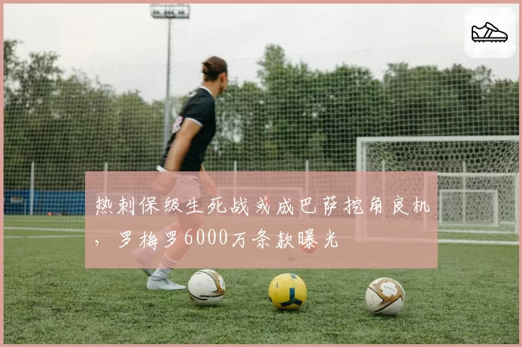 热刺保级生死战或成巴萨挖角良机,罗梅罗6000万条款曝光
