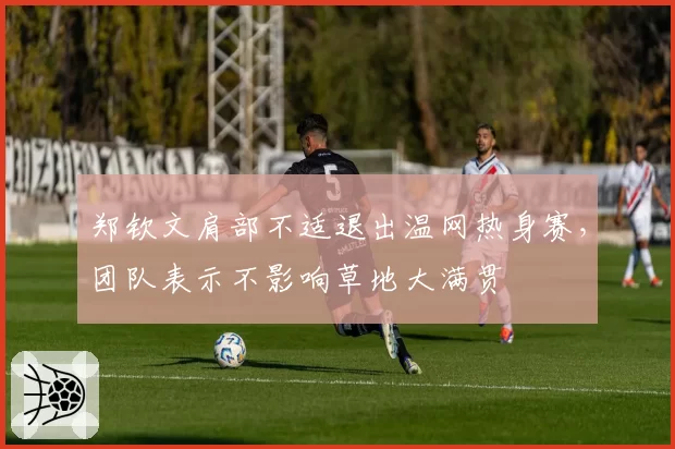 郑钦文肩部不适退出温网热身赛，团队表示不影响草地大满贯