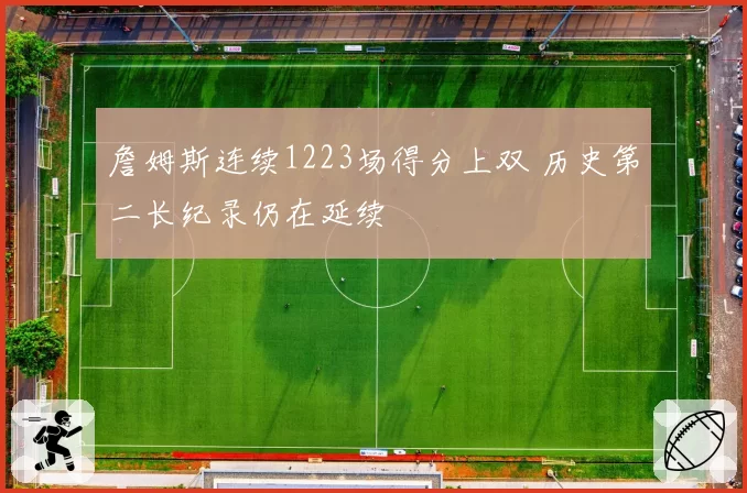 詹姆斯连续1223场得分上双 历史第二长纪录仍在延续