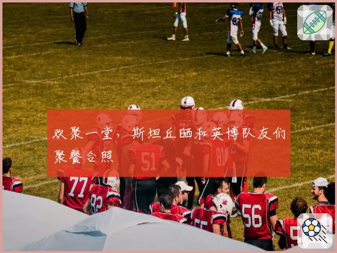 欢聚一堂,斯坦丘晒和英博队友们聚餐合照