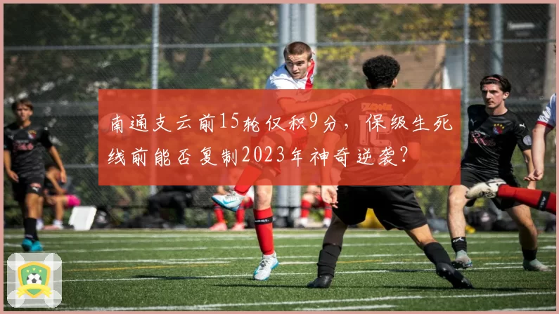 南通支云前15轮仅积9分,保级生死线前能否复制2023年神奇逆袭?