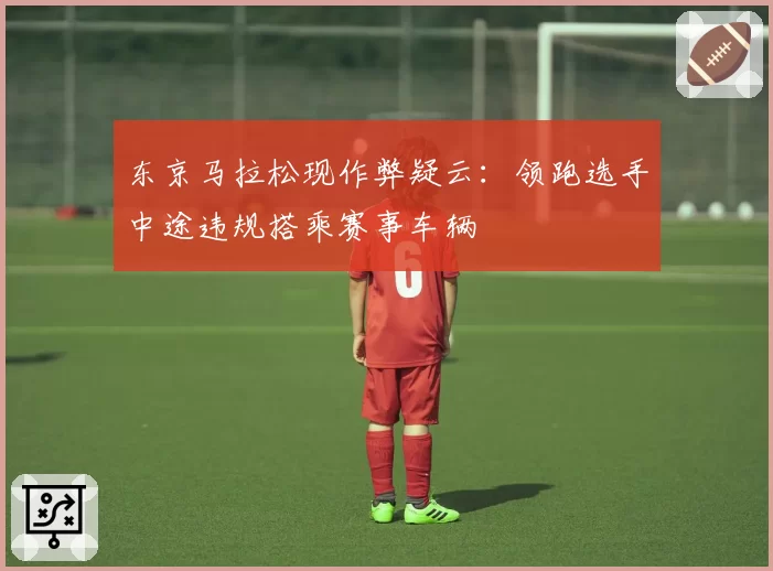 东京马拉松现作弊疑云:领跑选手中途违规搭乘赛事车辆
