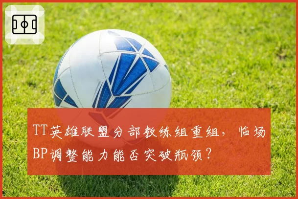 TT英雄联盟分部教练组重组，临场BP调整能力能否突破瓶颈？