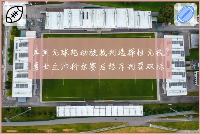 库里无球跑动被裁判选择性无视?勇士主帅科尔赛后怒斥判罚双标