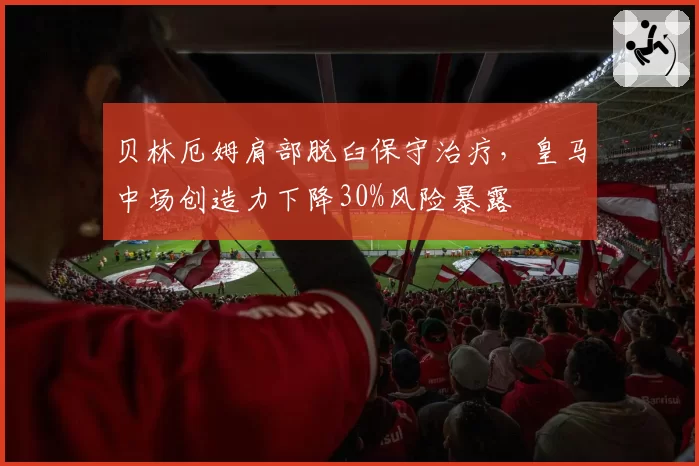 贝林厄姆肩部脱臼保守治疗，皇马中场创造力下降30%风险暴露