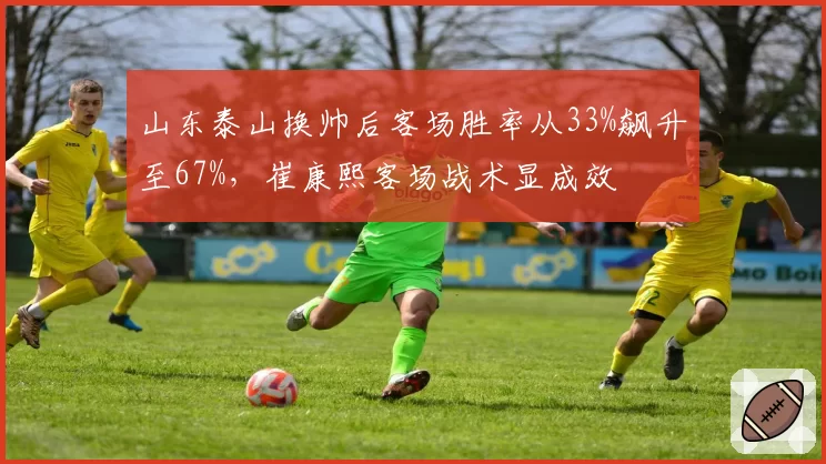 山东泰山换帅后客场胜率从33%飙升至67%,崔康熙客场战术显成效