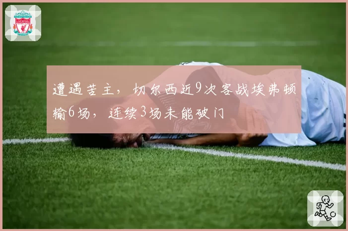 遭遇苦主,切尔西近9次客战埃弗顿输6场,连续3场未能破门