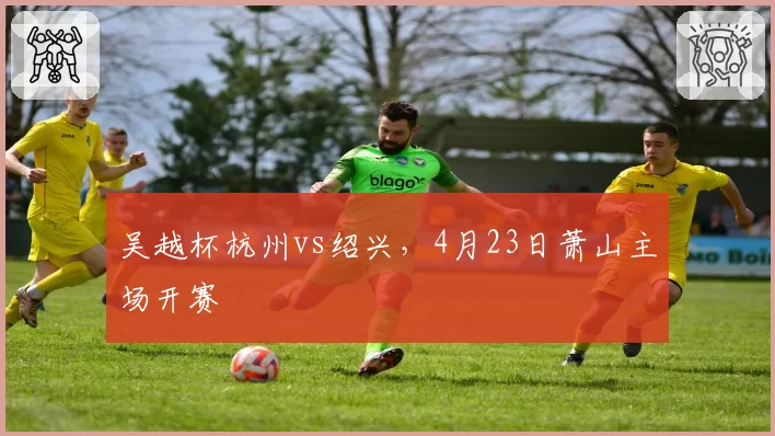 吴越杯杭州vs绍兴，4月23日萧山主场开赛