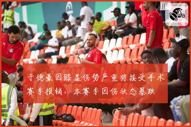 于德豪因膝盖伤势严重将接受手术赛季报销，本赛季因伤状态暴跌