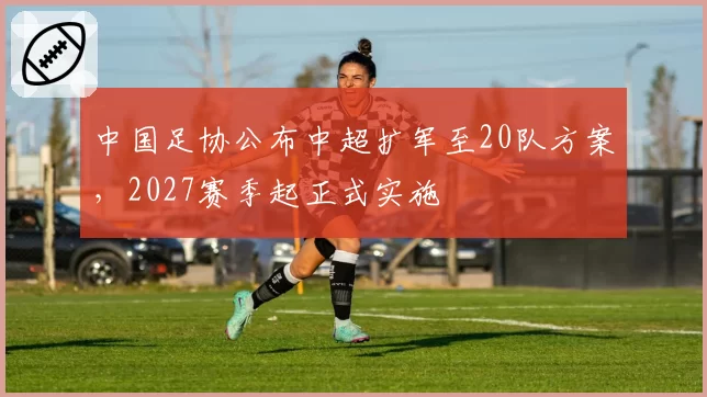 中国足协公布中超扩军至20队方案,2027赛季起正式实施