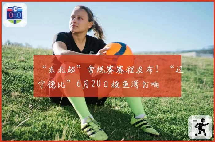 “东北超”常规赛赛程发布！“辽宁德比”6月20日梭鱼湾打响