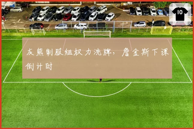灰熊制服组权力洗牌，詹金斯下课倒计时
