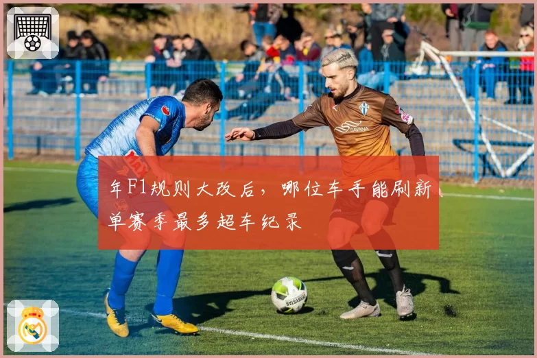 年F1规则大改后，哪位车手能刷新单赛季最多超车纪录