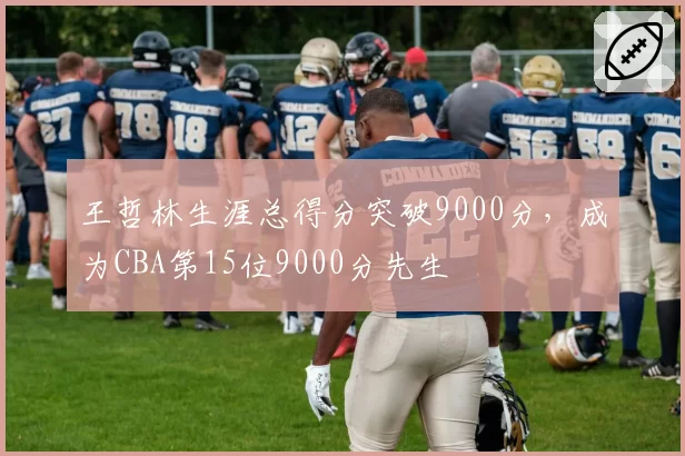 王哲林生涯总得分突破9000分，成为CBA第15位9000分先生