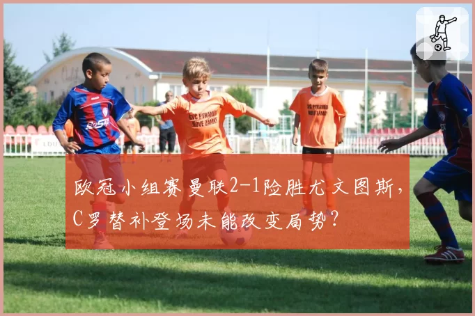 欧冠小组赛曼联2-1险胜尤文图斯，C罗替补登场未能改变局势？