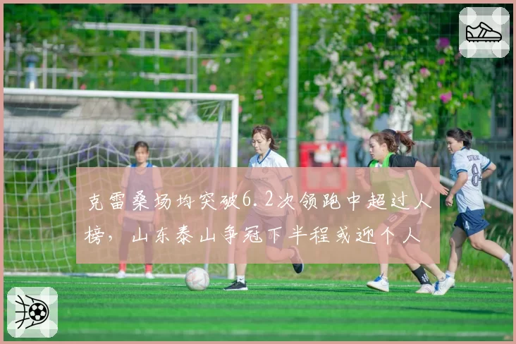 克雷桑场均突破6.2次领跑中超过人榜,山东泰山争冠下半程或迎个人数据爆发期