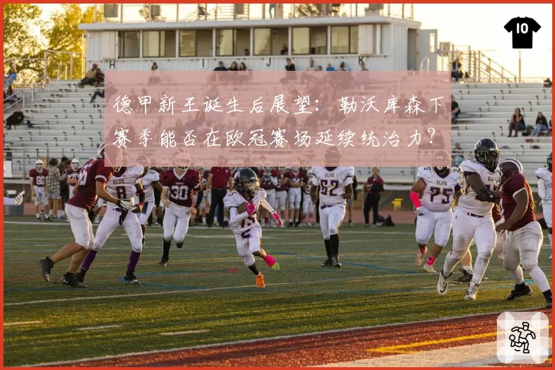 德甲新王诞生后展望：勒沃库森下赛季能否在欧冠赛场延续统治力？